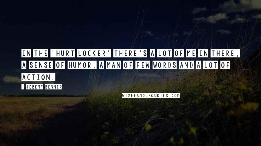 Jeremy Renner Quotes: In the 'Hurt Locker' there's a lot of me in there, a sense of humor, a man of few words and a lot of action.