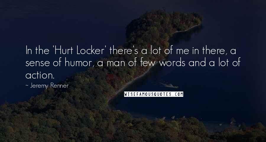 Jeremy Renner Quotes: In the 'Hurt Locker' there's a lot of me in there, a sense of humor, a man of few words and a lot of action.