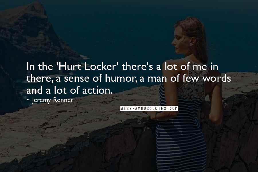 Jeremy Renner Quotes: In the 'Hurt Locker' there's a lot of me in there, a sense of humor, a man of few words and a lot of action.