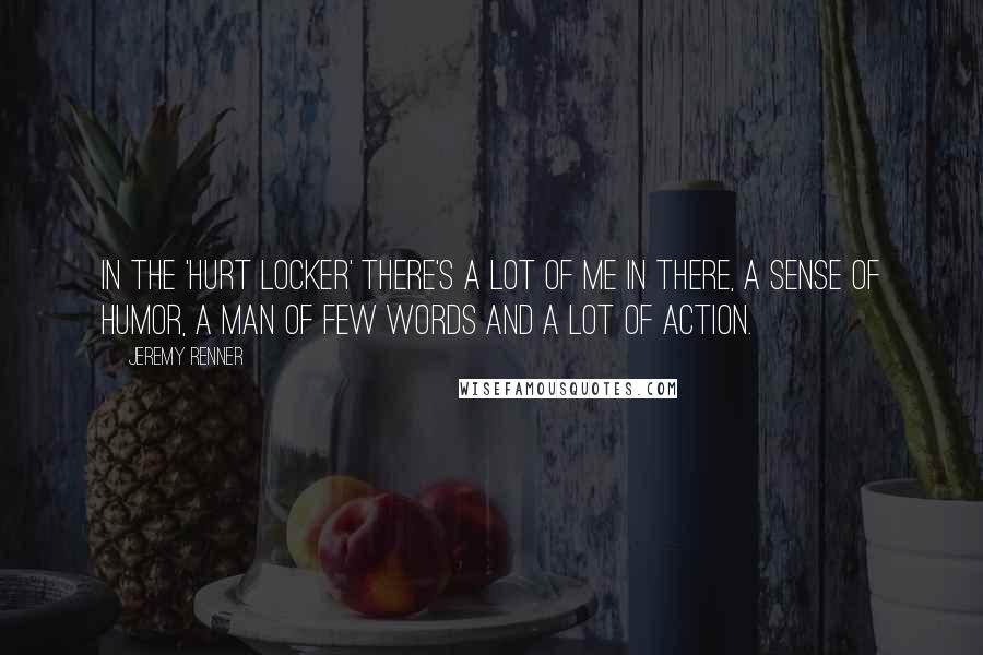 Jeremy Renner Quotes: In the 'Hurt Locker' there's a lot of me in there, a sense of humor, a man of few words and a lot of action.