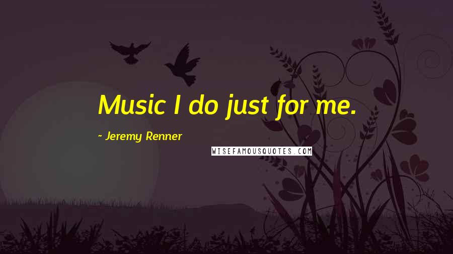 Jeremy Renner Quotes: Music I do just for me.