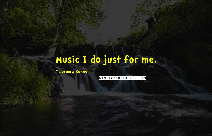 Jeremy Renner Quotes: Music I do just for me.