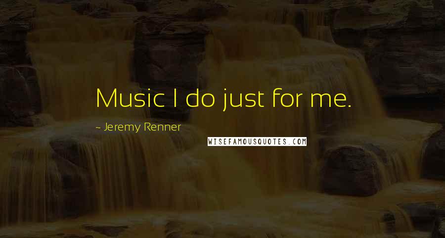 Jeremy Renner Quotes: Music I do just for me.