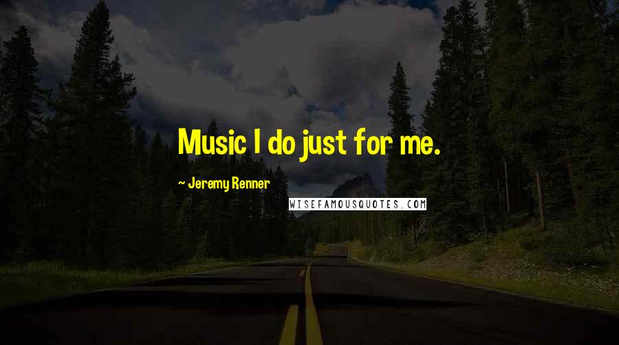 Jeremy Renner Quotes: Music I do just for me.