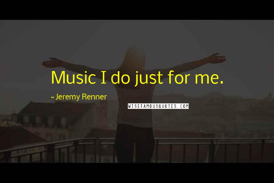 Jeremy Renner Quotes: Music I do just for me.