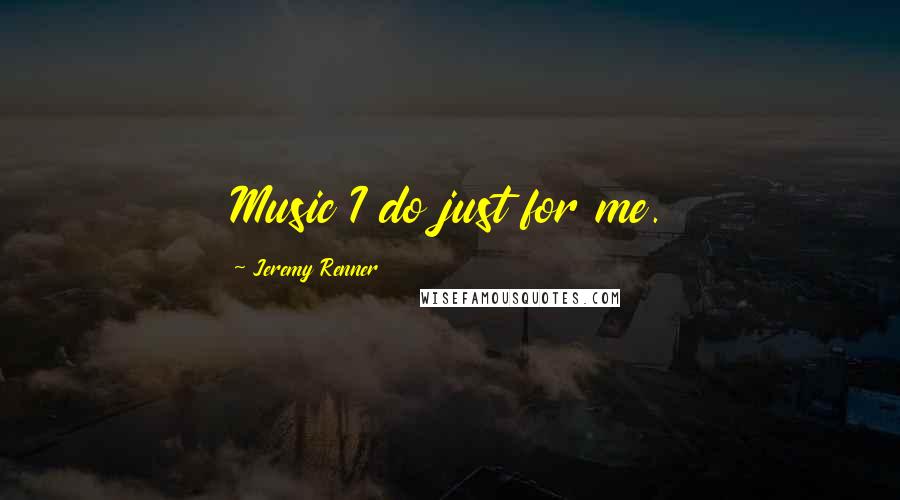 Jeremy Renner Quotes: Music I do just for me.