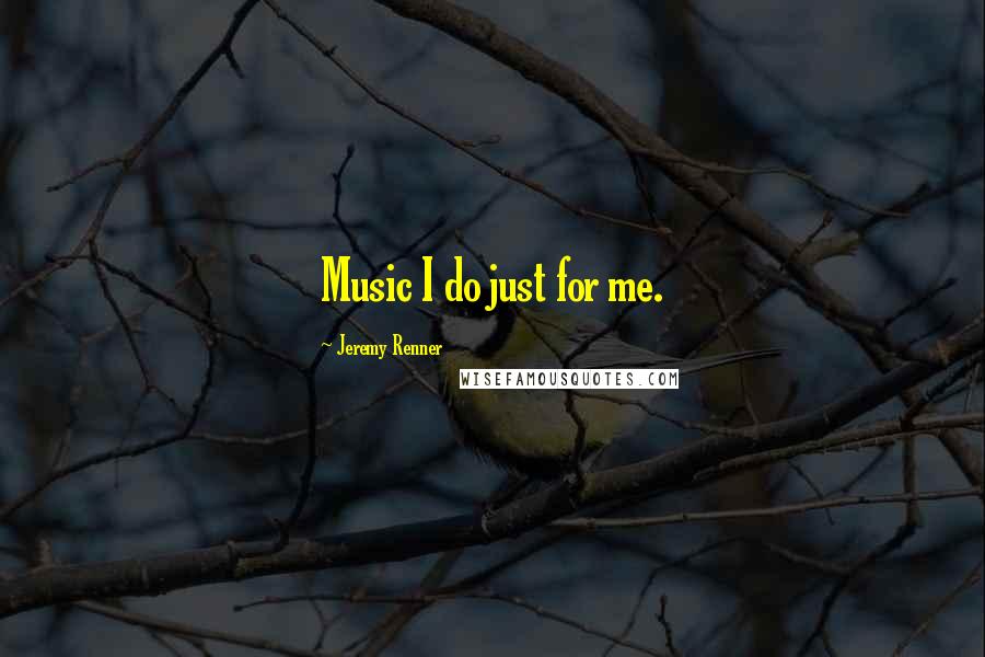 Jeremy Renner Quotes: Music I do just for me.