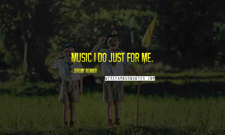 Jeremy Renner Quotes: Music I do just for me.