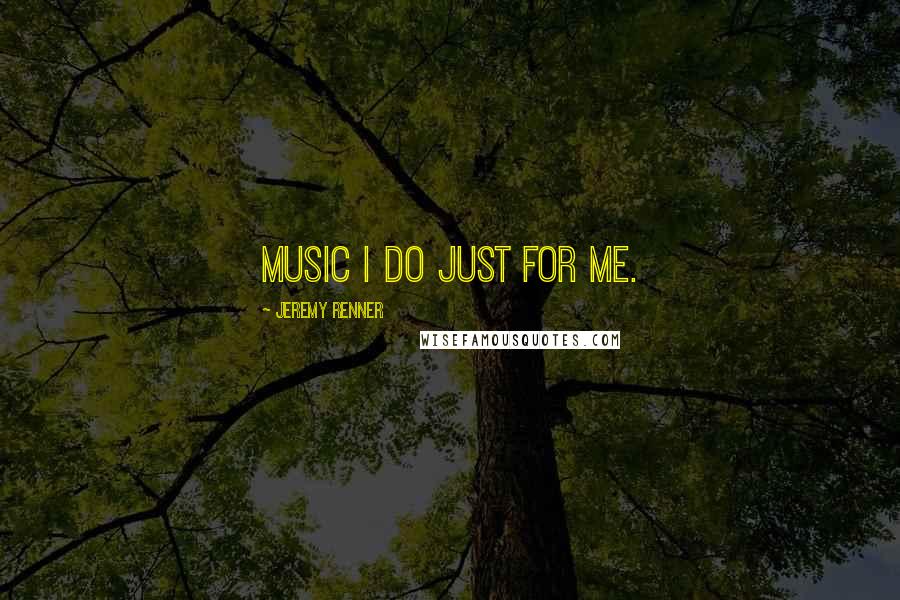 Jeremy Renner Quotes: Music I do just for me.