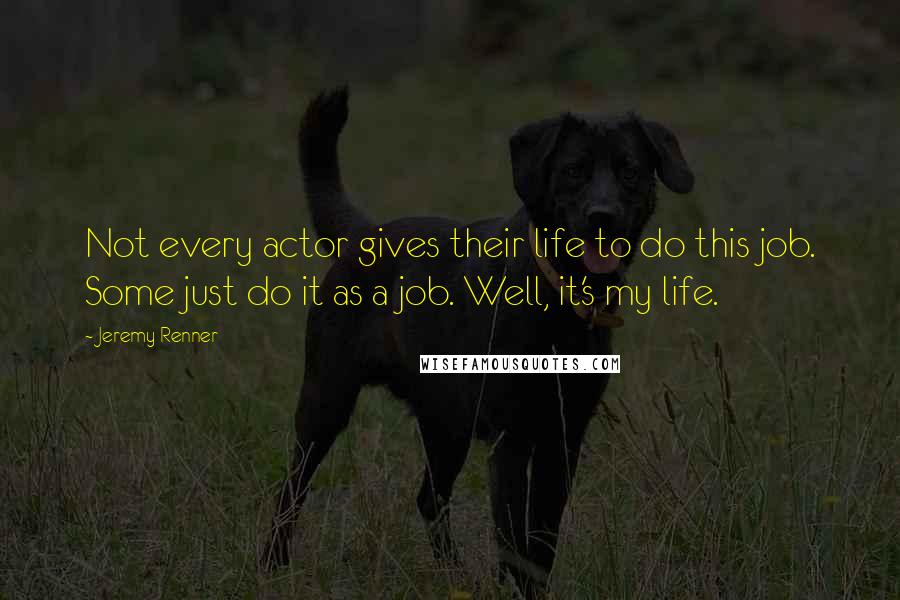 Jeremy Renner Quotes: Not every actor gives their life to do this job. Some just do it as a job. Well, it's my life.