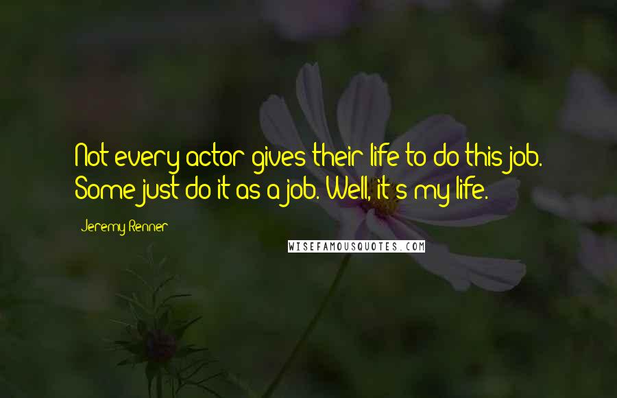 Jeremy Renner Quotes: Not every actor gives their life to do this job. Some just do it as a job. Well, it's my life.