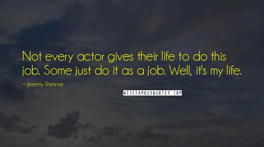 Jeremy Renner Quotes: Not every actor gives their life to do this job. Some just do it as a job. Well, it's my life.