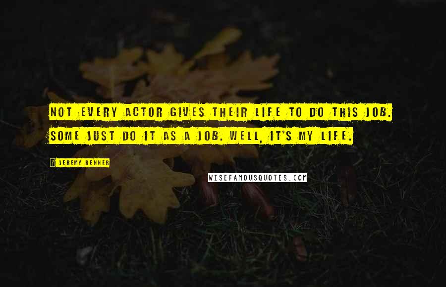 Jeremy Renner Quotes: Not every actor gives their life to do this job. Some just do it as a job. Well, it's my life.