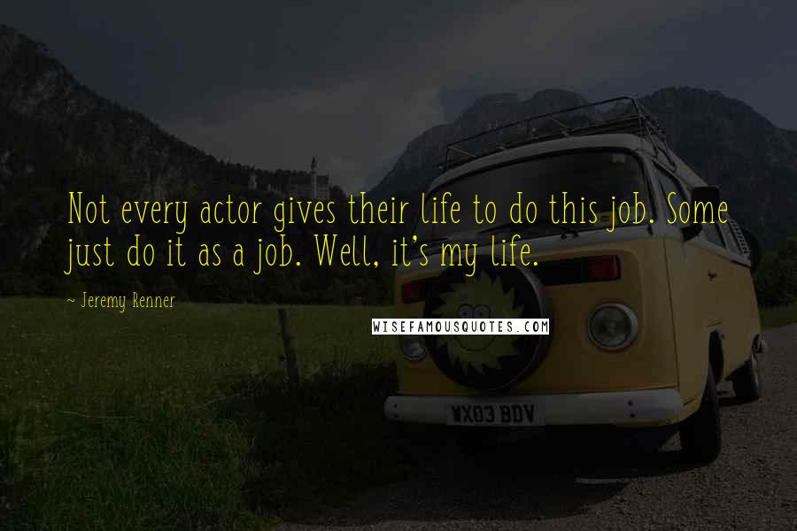 Jeremy Renner Quotes: Not every actor gives their life to do this job. Some just do it as a job. Well, it's my life.