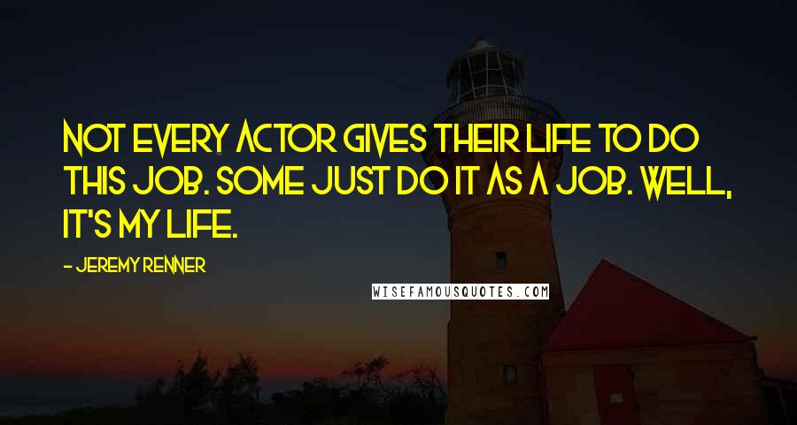 Jeremy Renner Quotes: Not every actor gives their life to do this job. Some just do it as a job. Well, it's my life.