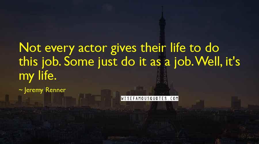 Jeremy Renner Quotes: Not every actor gives their life to do this job. Some just do it as a job. Well, it's my life.