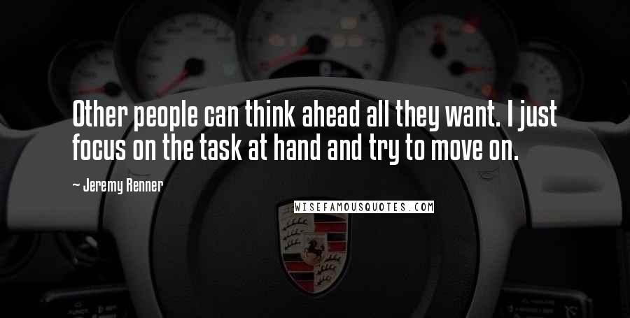 Jeremy Renner Quotes: Other people can think ahead all they want. I just focus on the task at hand and try to move on.