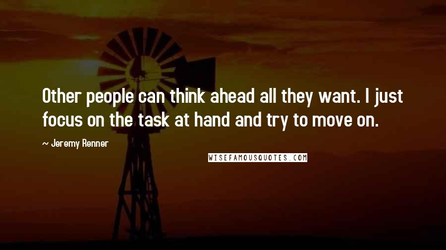 Jeremy Renner Quotes: Other people can think ahead all they want. I just focus on the task at hand and try to move on.