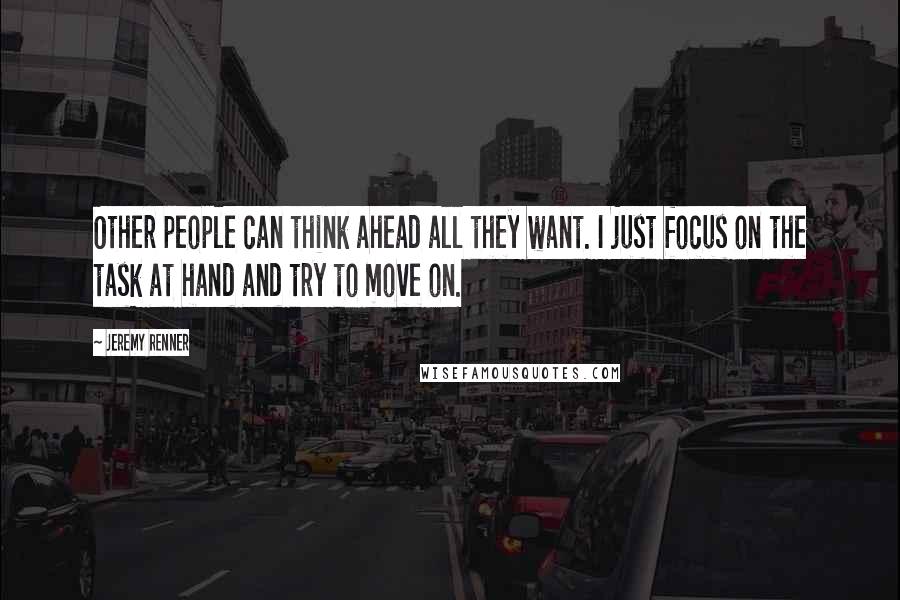 Jeremy Renner Quotes: Other people can think ahead all they want. I just focus on the task at hand and try to move on.