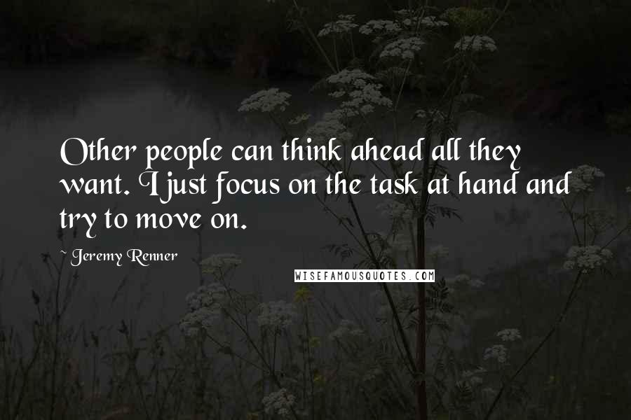 Jeremy Renner Quotes: Other people can think ahead all they want. I just focus on the task at hand and try to move on.