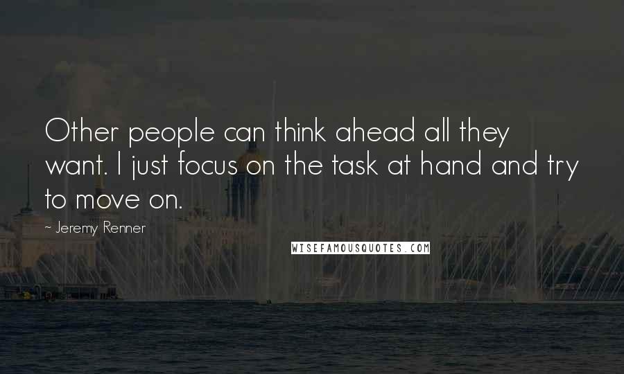 Jeremy Renner Quotes: Other people can think ahead all they want. I just focus on the task at hand and try to move on.