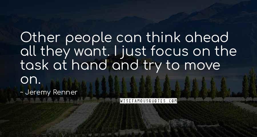 Jeremy Renner Quotes: Other people can think ahead all they want. I just focus on the task at hand and try to move on.