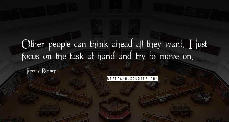 Jeremy Renner Quotes: Other people can think ahead all they want. I just focus on the task at hand and try to move on.