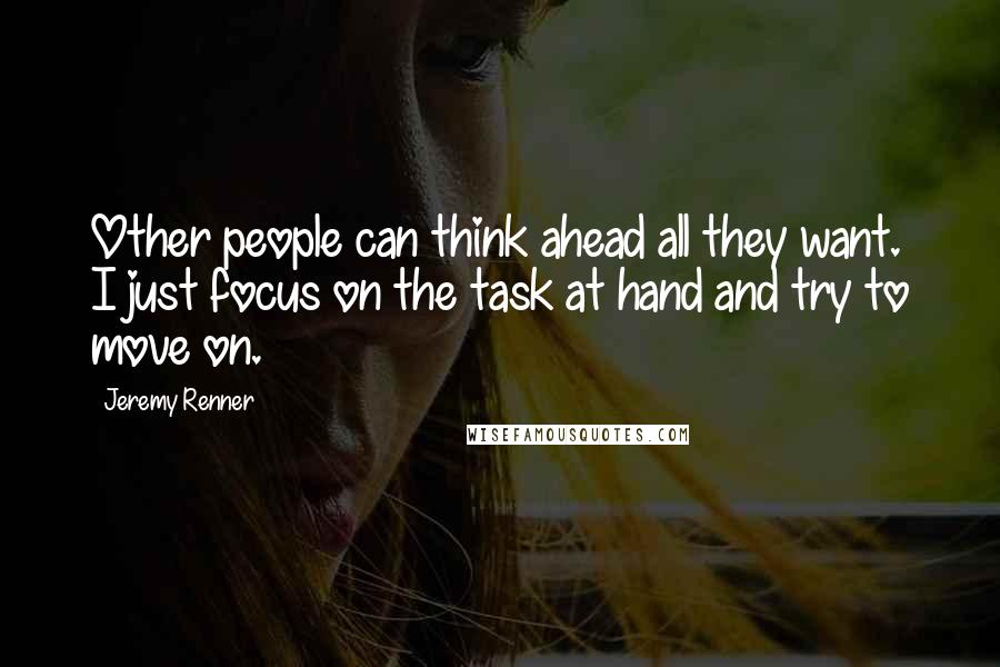 Jeremy Renner Quotes: Other people can think ahead all they want. I just focus on the task at hand and try to move on.