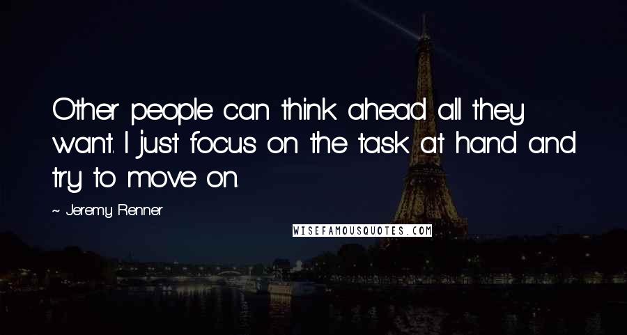 Jeremy Renner Quotes: Other people can think ahead all they want. I just focus on the task at hand and try to move on.