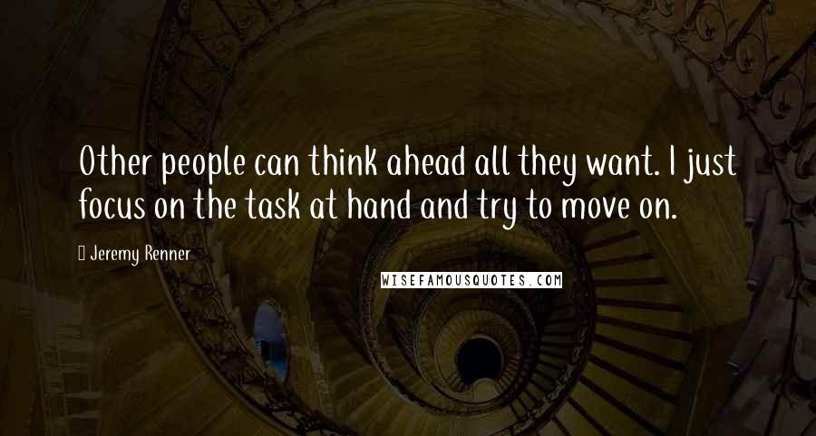 Jeremy Renner Quotes: Other people can think ahead all they want. I just focus on the task at hand and try to move on.