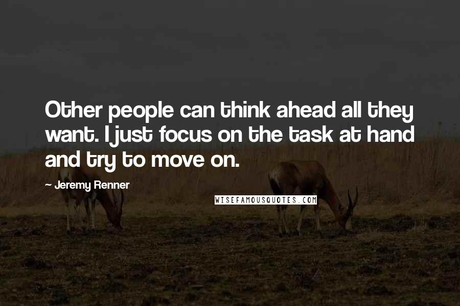 Jeremy Renner Quotes: Other people can think ahead all they want. I just focus on the task at hand and try to move on.