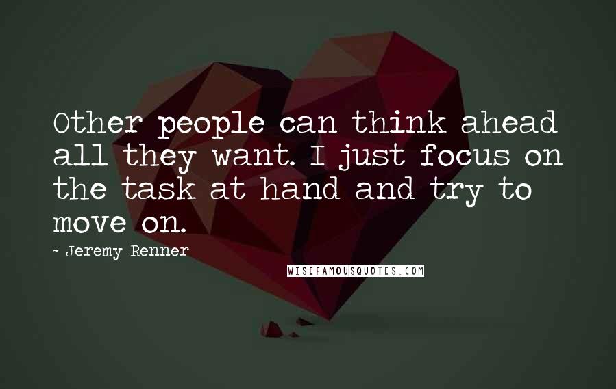 Jeremy Renner Quotes: Other people can think ahead all they want. I just focus on the task at hand and try to move on.