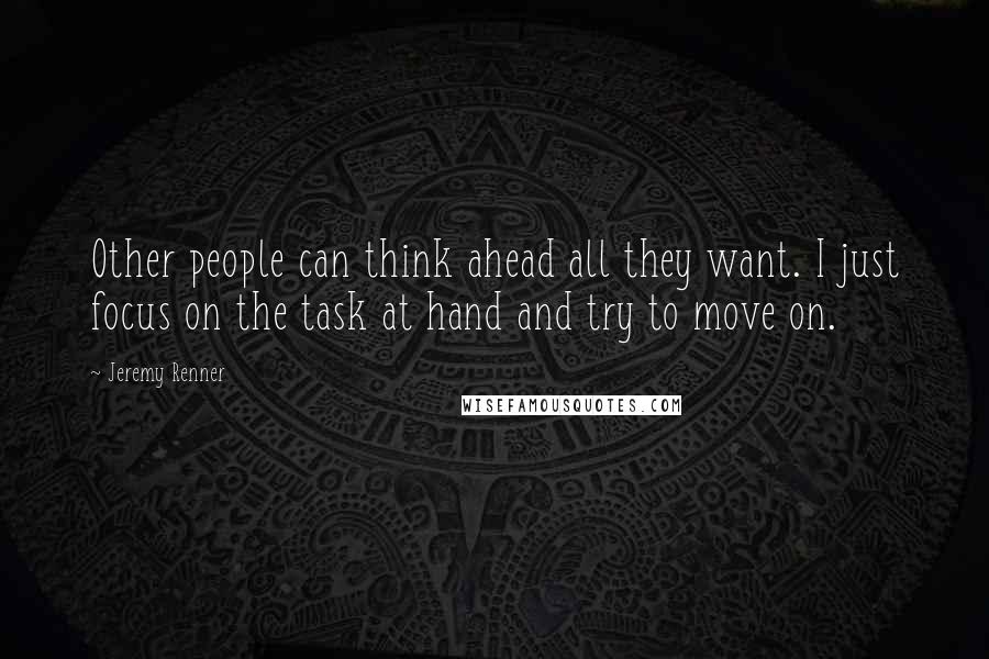 Jeremy Renner Quotes: Other people can think ahead all they want. I just focus on the task at hand and try to move on.