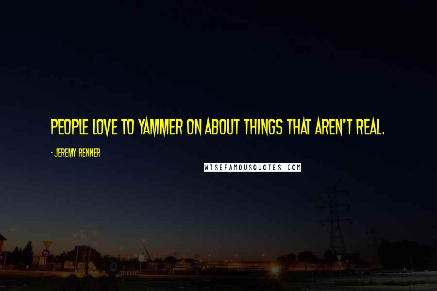 Jeremy Renner Quotes: People love to yammer on about things that aren't real.