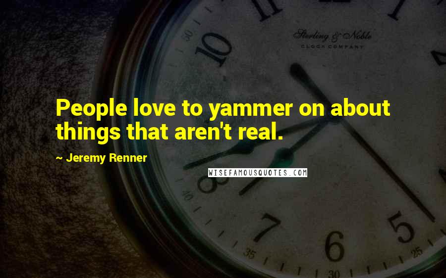 Jeremy Renner Quotes: People love to yammer on about things that aren't real.