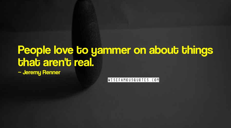 Jeremy Renner Quotes: People love to yammer on about things that aren't real.
