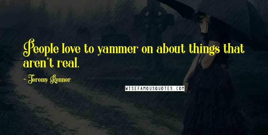 Jeremy Renner Quotes: People love to yammer on about things that aren't real.
