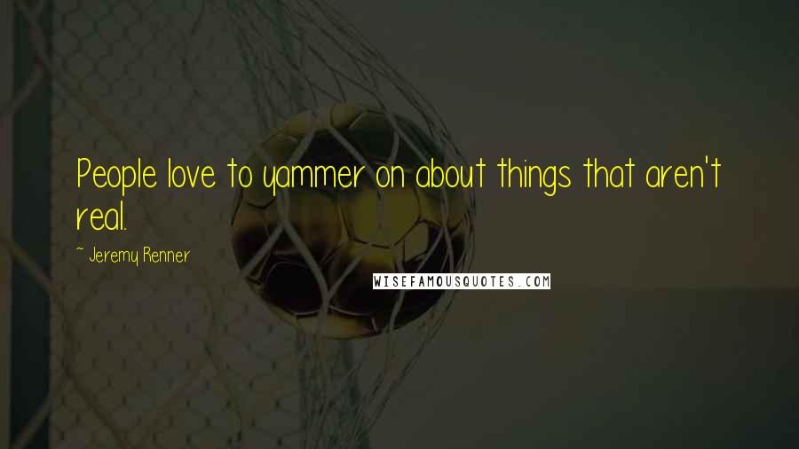Jeremy Renner Quotes: People love to yammer on about things that aren't real.