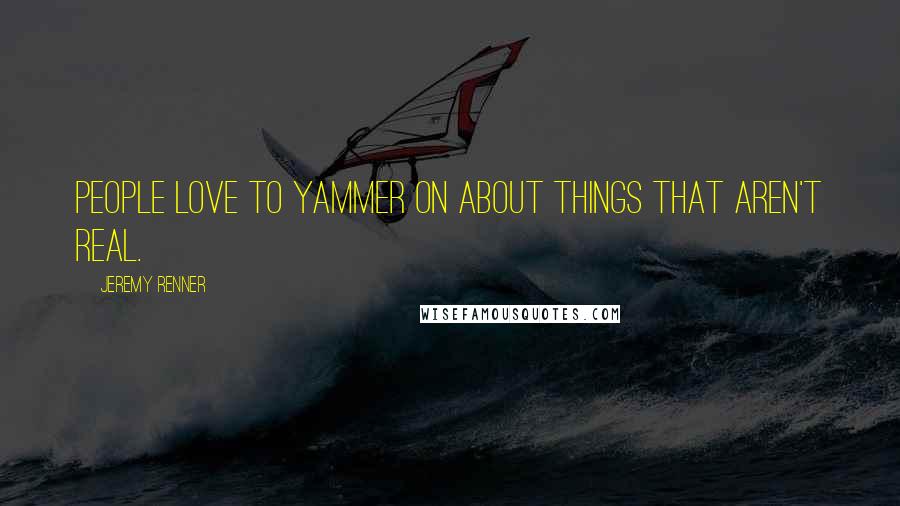 Jeremy Renner Quotes: People love to yammer on about things that aren't real.
