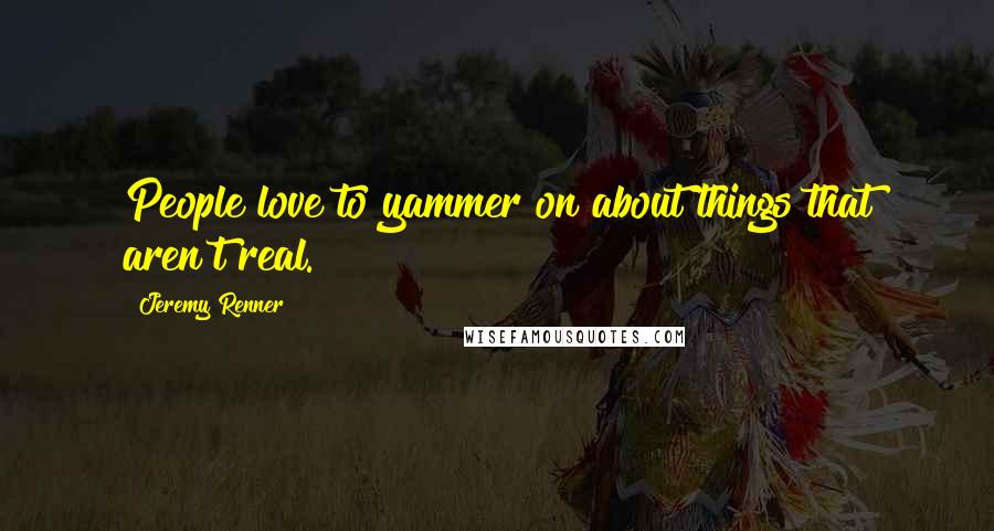 Jeremy Renner Quotes: People love to yammer on about things that aren't real.