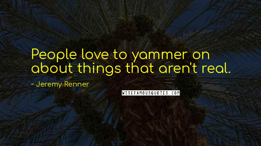Jeremy Renner Quotes: People love to yammer on about things that aren't real.