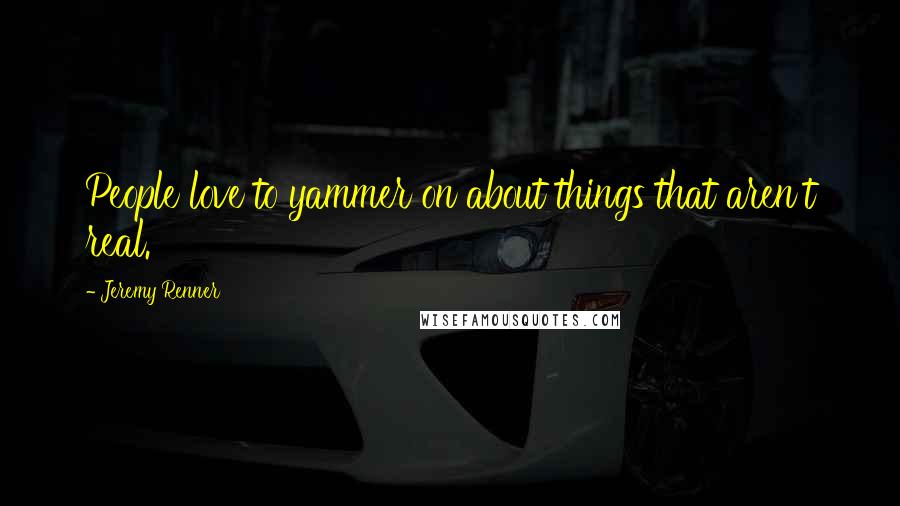 Jeremy Renner Quotes: People love to yammer on about things that aren't real.