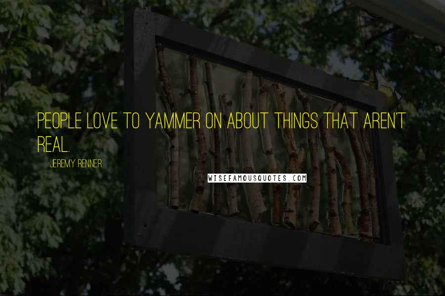 Jeremy Renner Quotes: People love to yammer on about things that aren't real.