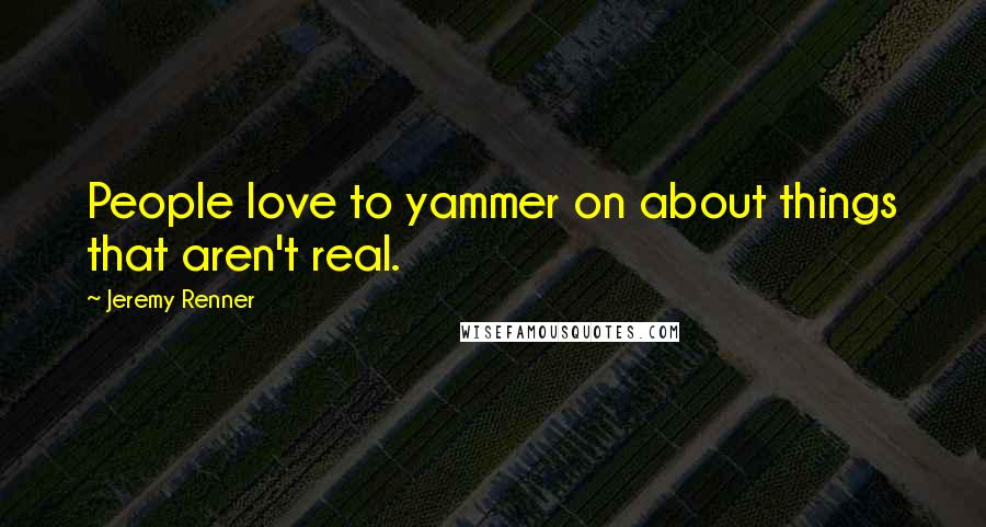 Jeremy Renner Quotes: People love to yammer on about things that aren't real.