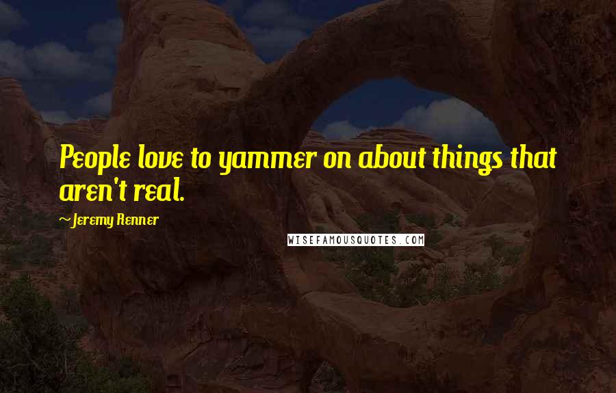 Jeremy Renner Quotes: People love to yammer on about things that aren't real.