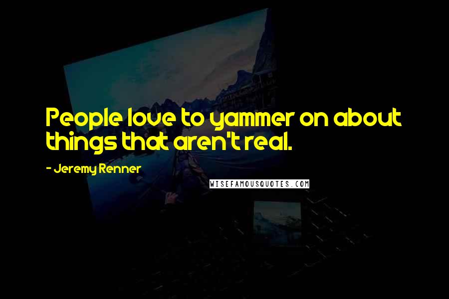 Jeremy Renner Quotes: People love to yammer on about things that aren't real.