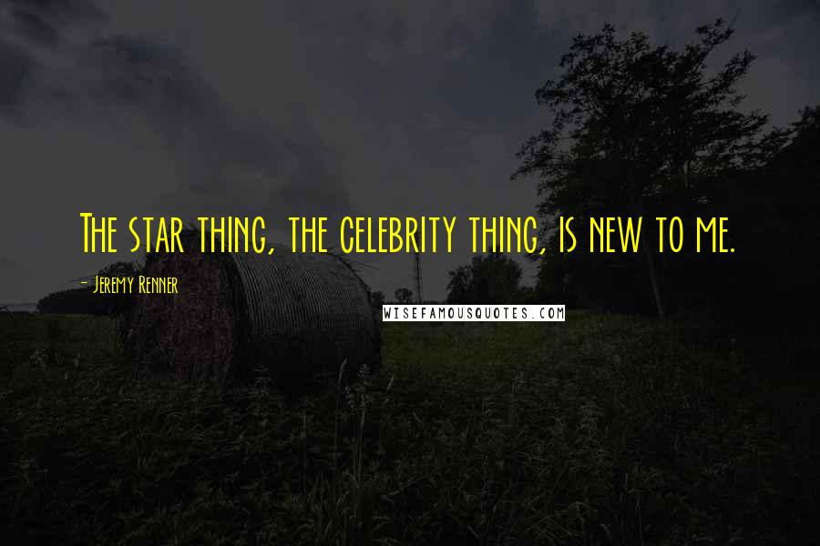 Jeremy Renner Quotes: The star thing, the celebrity thing, is new to me.