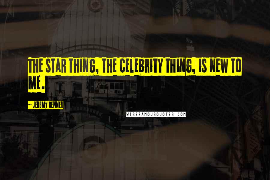 Jeremy Renner Quotes: The star thing, the celebrity thing, is new to me.