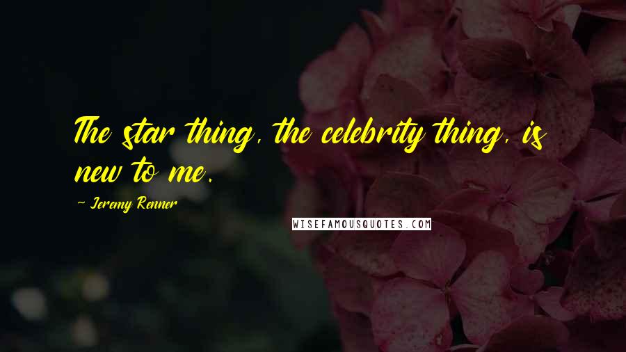 Jeremy Renner Quotes: The star thing, the celebrity thing, is new to me.