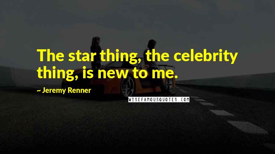 Jeremy Renner Quotes: The star thing, the celebrity thing, is new to me.